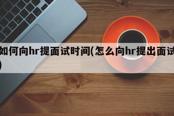 如何向hr提面试时间(怎么向hr提出面试)