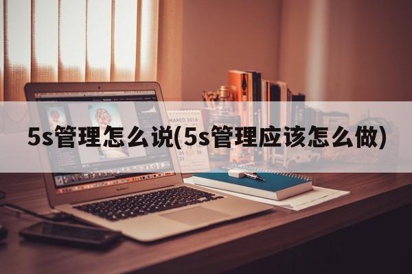 5s管理怎么说(5s管理应该怎么做)