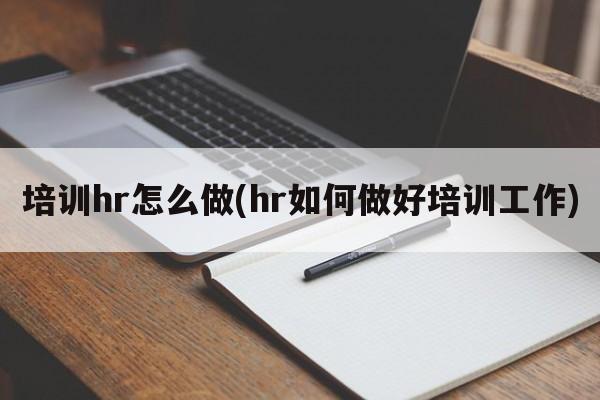 培训hr怎么做(hr如何做好培训工作)