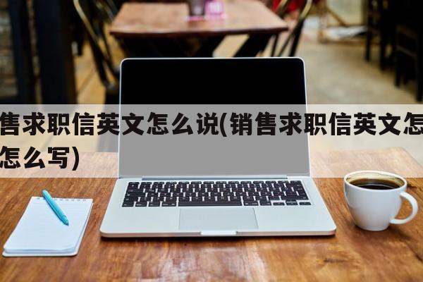 销售求职信英文怎么说(销售求职信英文怎么说怎么写)