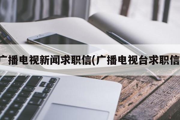 广播电视新闻求职信(广播电视台求职信)