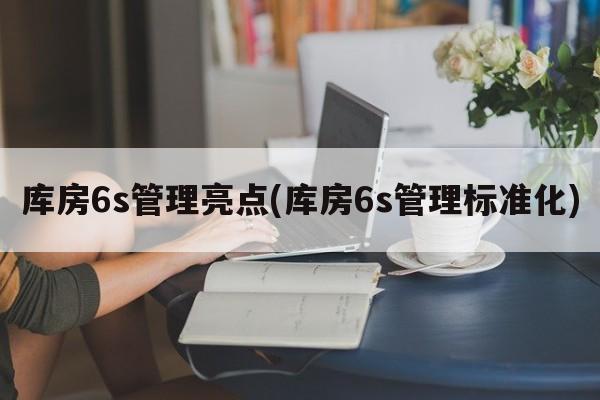 库房6s管理亮点(库房6s管理标准化)