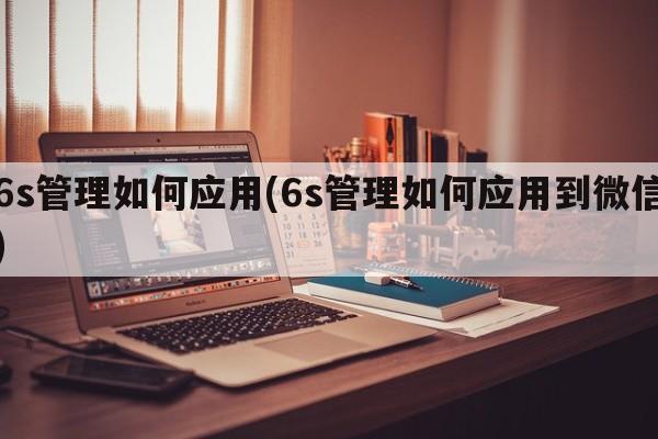 6s管理如何应用(6s管理如何应用到微信)