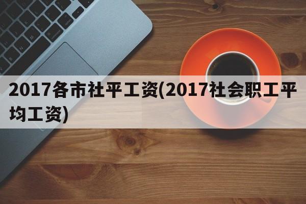 2017各市社平工资(2017社会职工平均工资)