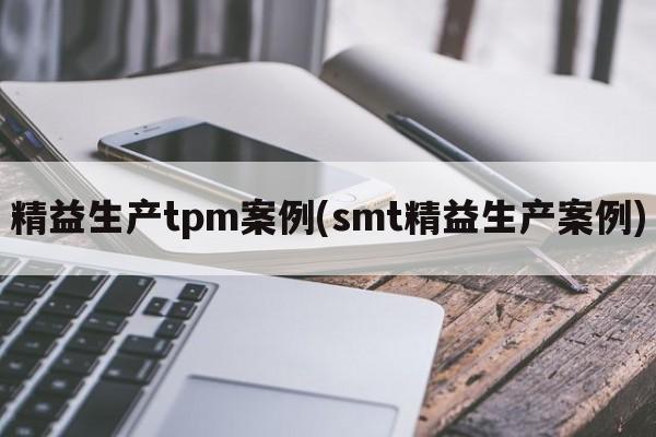 精益生产tpm案例(smt精益生产案例)