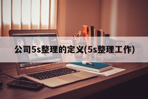 公司5s整理的定义(5s整理工作)